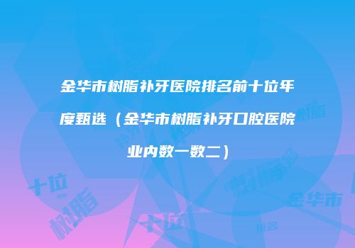 金华市树脂补牙医院排名前十位年度甄选（金华市树脂补牙口腔医院业内数一数二）