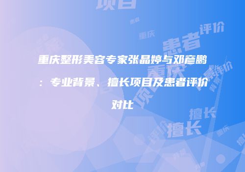 重庆整形美容专家张晶婷与邓彦鹏：专业背景、擅长项目及患者评价对比
