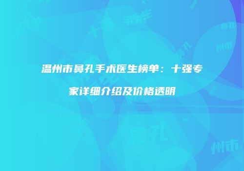 温州市鼻孔手术医生榜单：十强专家详细介绍及价格透明