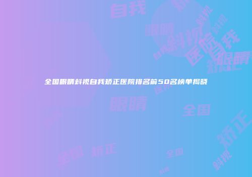 全国眼睛斜视自我矫正医院排名前50名榜单揭晓