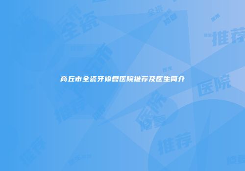 商丘市全瓷牙修复医院推荐及医生简介