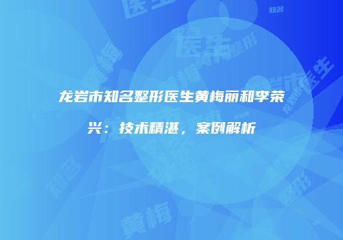 龙岩市知名整形医生黄梅丽和李荣兴：技术精湛，案例解析