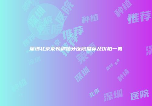 深圳北京莱顿种植牙医院推荐及价格一览