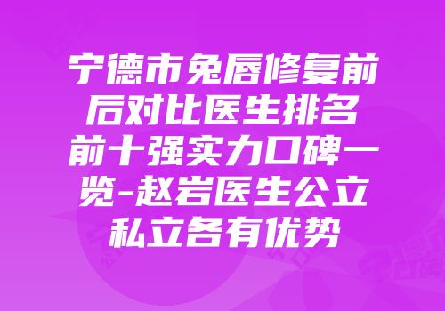 宁德市兔唇修复前后对比医生排名前十强实力口碑一览-赵岩医生公立私立各有优势