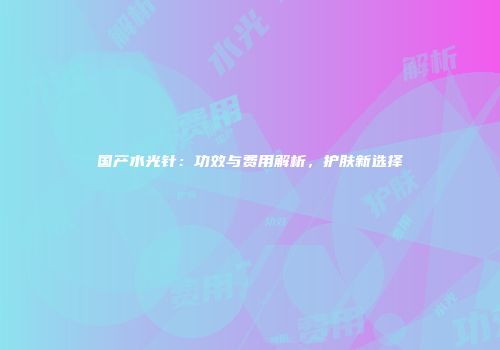 国产水光针：功效与费用解析，护肤新选择