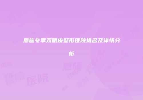 恩施冬季双眼皮整形医院排名及详情分析