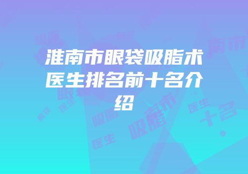 淮南市眼袋吸脂术医生排名前十名介绍