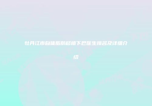 牡丹江市自体脂肪移植下巴医生排名及详细介绍