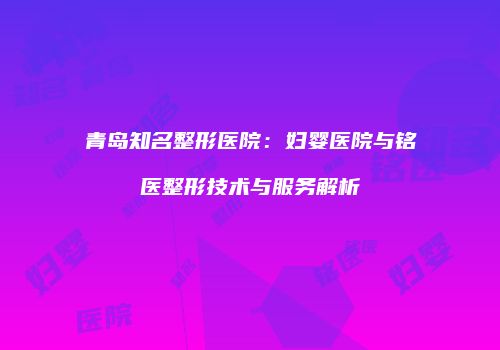 青岛知名整形医院：妇婴医院与铭医整形技术与服务解析