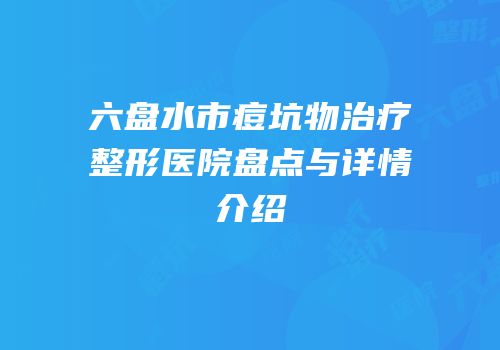 六盘水市痘坑物治疗整形医院盘点与详情介绍