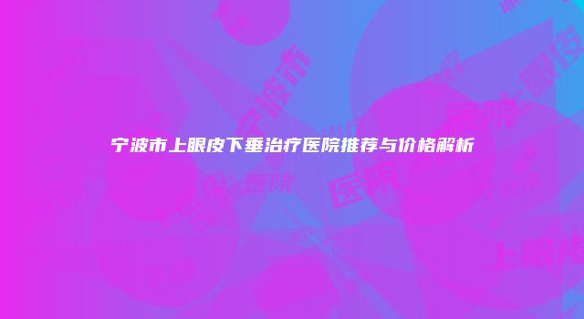 宁波市上眼皮下垂治疗医院推荐与价格解析