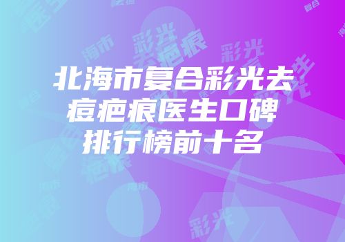 北海市复合彩光去痘疤痕医生口碑排行榜前十名