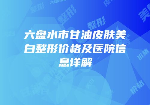 六盘水市甘油皮肤美白整形价格及医院信息详解