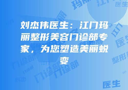 刘杰伟医生：江门玛丽整形美容门诊部专家，为您塑造美丽蜕变
