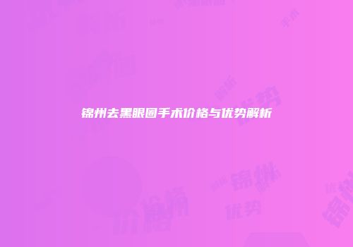 锦州去黑眼圈手术价格与优势解析