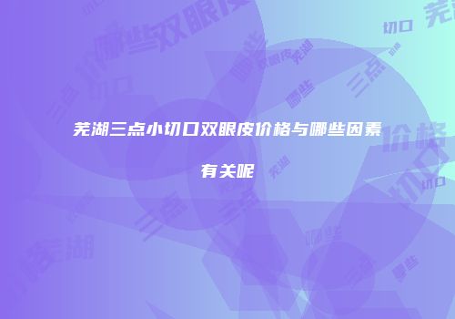 芜湖三点小切口双眼皮价格与哪些因素有关呢