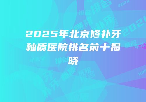 2025年北京修补牙釉质医院排名前十揭晓