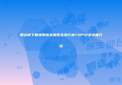 邢台市下眼皮颗痣去除医生排行榜TOP10及详细介绍