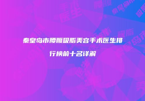 秦皇岛市腰腹吸脂美容手术医生排行榜前十名详解