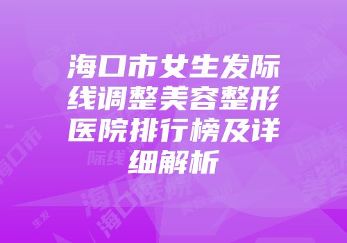 海口市女生发际线调整美容整形医院排行榜及详细解析
