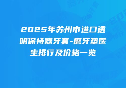 2025年苏州市进口透明保持器牙套-磨牙垫医生排行及价格一览