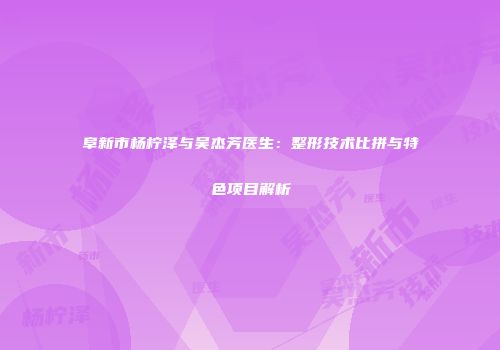 阜新市杨柠泽与吴杰芳医生：整形技术比拼与特色项目解析