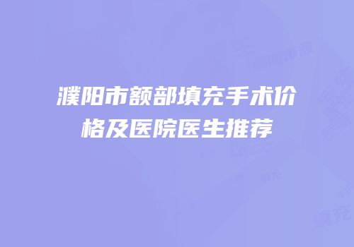 濮阳市额部填充手术价格及医院医生推荐