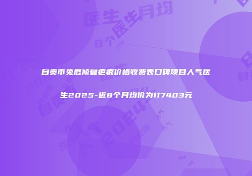 自贡市兔唇修复疤痕价格收费表口碑项目人气医生2025-近8个月均价为117403元