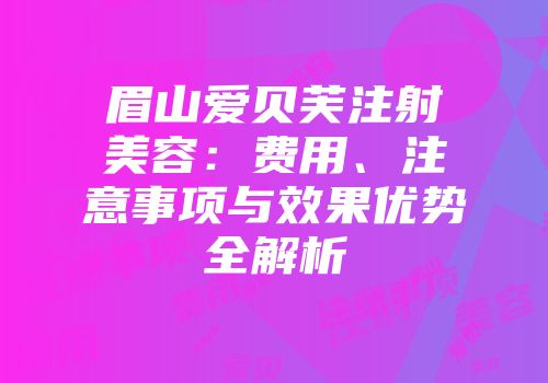 眉山爱贝芙注射美容：费用、注意事项与效果优势全解析