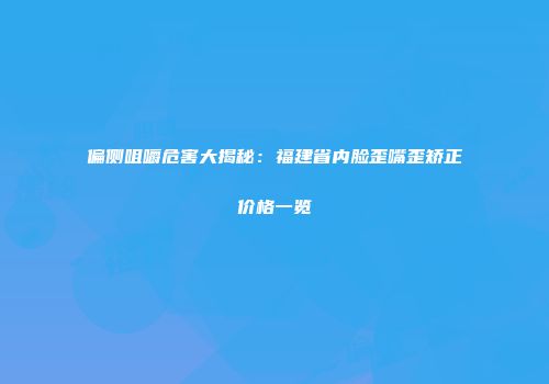 偏侧咀嚼危害大揭秘：福建省内脸歪嘴歪矫正价格一览