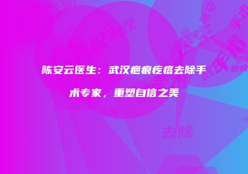陈安云医生：武汉疤痕疙瘩去除手术专家，重塑自信之美