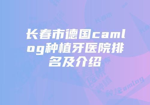 长春市德国camlog种植牙医院排名及介绍