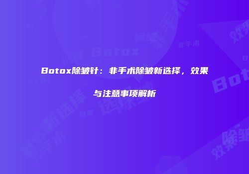 Botox除皱针：非手术除皱新选择，效果与注意事项解析