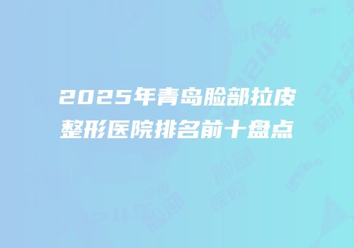 2025年青岛脸部拉皮整形医院排名前十盘点