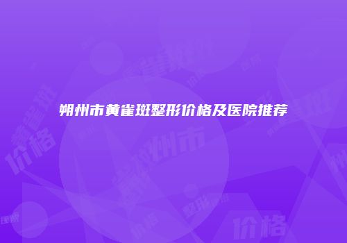 朔州市黄雀斑整形价格及医院推荐