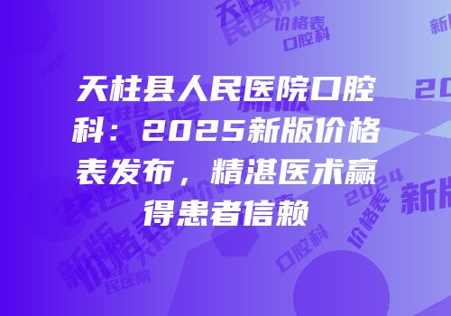 天柱县人民医院口腔科：2025新版价格表发布，精湛医术赢得患者信赖