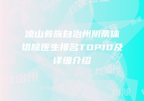 凉山彝族自治州阴蒂体切除医生排名TOP10及详细介绍