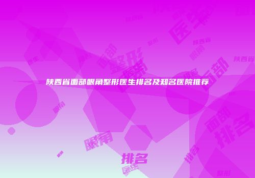陕西省面部眼角整形医生排名及知名医院推荐