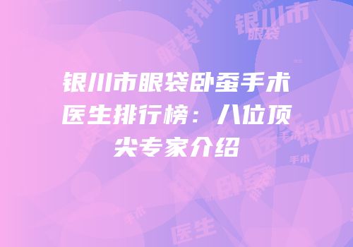 银川市眼袋卧蚕手术医生排行榜：八位顶尖专家介绍