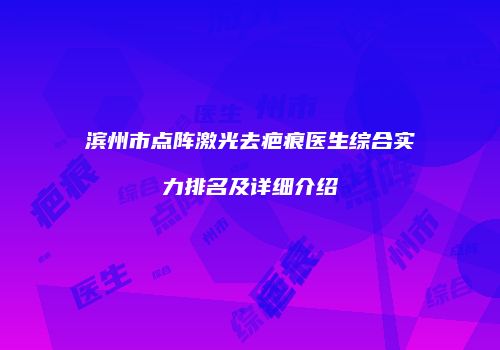 滨州市点阵激光去疤痕医生综合实力排名及详细介绍