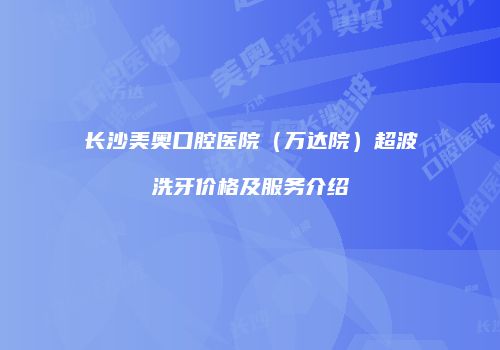 长沙美奥口腔医院（万达院）超波洗牙价格及服务介绍