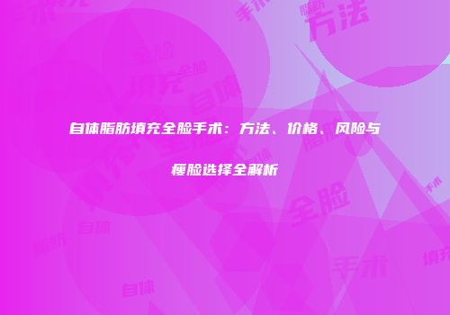 自体脂肪填充全脸手术：方法、价格、风险与瘦脸选择全解析