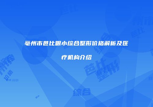亳州市芭比眼小综合整形价格解析及医疗机构介绍