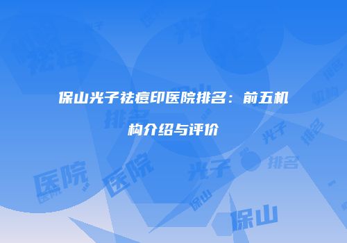 保山光子祛痘印医院排名：前五机构介绍与评价