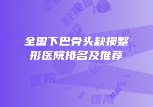 全国下巴骨头缺损整形医院排名及推荐