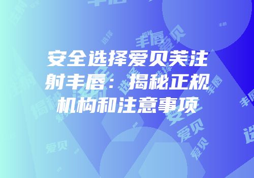 安全选择爱贝芙注射丰唇：揭秘正规机构和注意事项