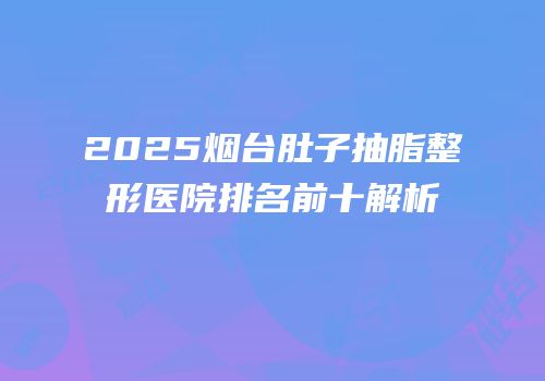 2025烟台肚子抽脂整形医院排名前十解析