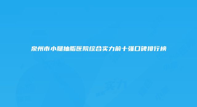 泉州市小腿抽脂医院综合实力前十强口碑排行榜