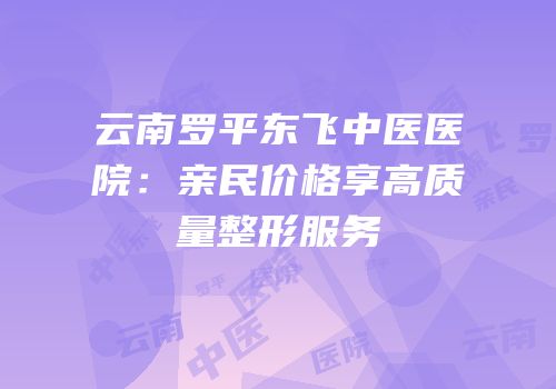 云南罗平东飞中医医院：亲民价格享高质量整形服务