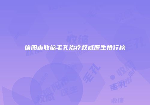 信阳市收缩毛孔治疗权威医生排行榜